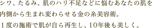 シワ、たるみ、肌のハリ不足などに悩むあなたの肌を内側から生まれ変わらせる金の糸美容術。