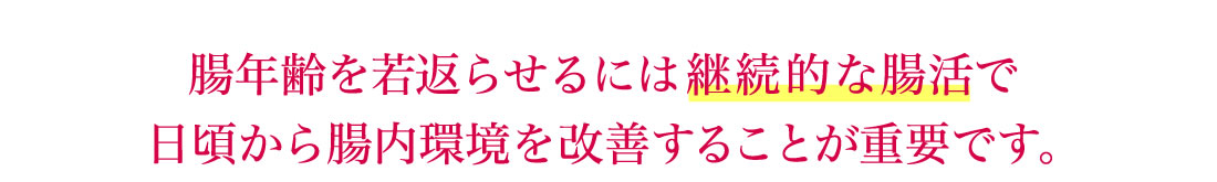 腸年齢を若返らせるには継続的な腸活で日頃から腸内環境を改善することが重要です。