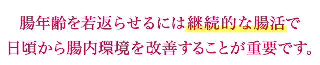 腸年齢を若返らせるには継続的な腸活で日頃から腸内環境を改善することが重要です。